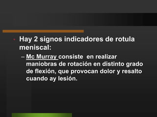 LESIONES MENISCALESMas frecuente en el deporte.En el dx. El interrogatorio es el acto mas importante.Refieren un movimiento  de rotación con el pie fijo en el piso.