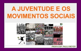 A JUVENTUDE E OS
MOVIMENTOS SOCIAIS
PROFA ESP. PAULA MEYER
 