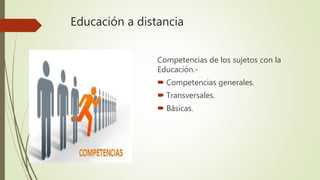 Educación a distancia
Competencias de los sujetos con la
Educación.-
 Competencias generales.
 Transversales.
 Básicas.
 