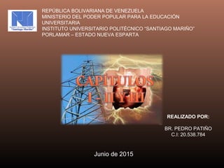 REPÚBLICA BOLIVARIANA DE VENEZUELA
MINISTERIO DEL PODER POPULAR PARA LA EDUCACIÓN
UNIVERSITARIA
INSTITUTO UNIVERSITARIO POLITÉCNICO “SANTIAGO MARIÑO”
PORLAMAR – ESTADO NUEVA ESPARTA
REALIZADO POR:
BR. PEDRO PATIÑO
C.I: 20.538.784
Junio de 2015
 