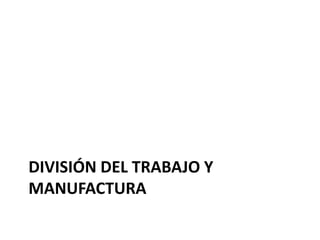 DIVISIÓN DEL TRABAJO Y
MANUFACTURA
 