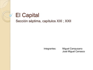 El Capital
Sección séptima, capítulos XXI ; XXII




                  Integrantes:   Miguel Campusano
                                 José Miguel Carrasco
 