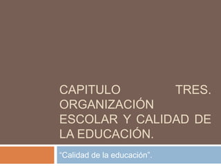 CAPITULO TRES.
ORGANIZACIÓN
ESCOLAR Y CALIDAD DE
LA EDUCACIÓN.
“Calidad de la educación”.
 