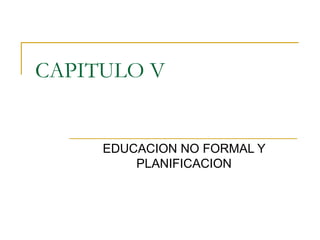 CAPITULO V EDUCACION NO FORMAL Y PLANIFICACION 