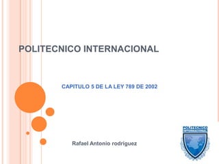 POLITECNICO INTERNACIONAL CAPITULO 5 DE LA LEY 789 DE 2002 Rafael Antonio rodríguez 