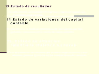 13.Estado de resultados  14.Estado de variaciones del capital contable En este informe se muestran los ingresos y todos los gastos que incurrieron en el periodo. En este informe se explican detalladamente las cuentas que han generado variaciones en la cuenta de capital contable 15. Estado de situación financiera (balance General) En el se presentan los recursos que posee el negocio (activo ), sus adeudos (pasivos ) y el total en las cuentas de capital contable.  