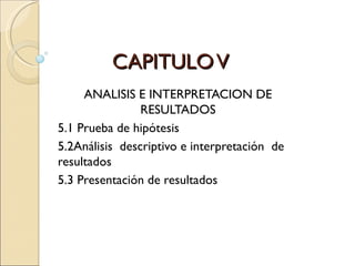 CAPITULO V
     ANALISIS E INTERPRETACION DE
                RESULTADOS
5.1 Prueba de hipótesis
5.2Análisis descriptivo e interpretación de
resultados
5.3 Presentación de resultados
 