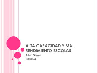 ALTA CAPACIDAD Y MAL
RENDIMIENTO ESCOLAR
Astrid Gómez
10002528
 