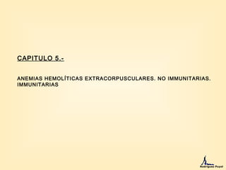 CAPITULO 5.-
ANEMIAS HEMOLÍTICAS EXTRACORPUSCULARES. NO IMMUNITARIAS.
IMMUNITARIAS
Rodríguez Puyol
 