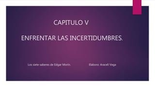 CAPITULO V 
ENFRENTAR LAS INCERTIDUMBRES. 
Los siete saberes de Edgar Morín. Elaboro: Araceli Vega 
 