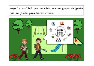 Hugo le explicó que un club era un grupo de gente
que se junta para hacer cosas.
 