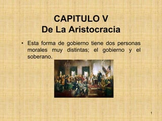 1
CAPITULO V
De La Aristocracia
• Esta forma de gobierno tiene dos personas
morales muy distintas; el gobierno y el
soberano.
 