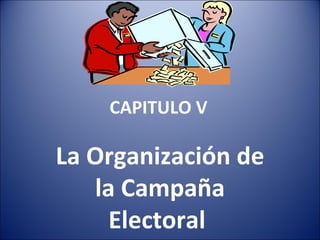 CAPITULO V La Organización de la Campaña Electoral  