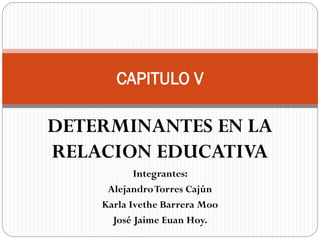 CAPITULO V

DETERMINANTES EN LA
RELACION EDUCATIVA
Integrantes:
Alejandro Torres Cajún
Karla Ivethe Barrera Moo
José Jaime Euan Hoy.

 