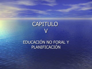 CAPITULO  V EDUCACIÓN NO FORAL Y PLANIFICACIÓN 