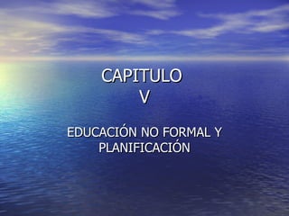 CAPITULO  V EDUCACIÓN NO FORMAL Y PLANIFICACIÓN 