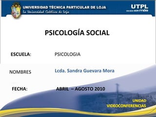 ESCUELA :  PSICOLOGIA NOMBRES PSICOLOGÍA SOCIAL  FECHA : Lcda. Sandra Guevara Mora ABRIL  – AGOSTO 2010 