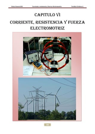 Física General III   Corriente, resistencia y fuerza electromotriz   Toribio Córdova C.




                        CAPITULO VI
CORRIENTE, RESISTENCIA Y FUERZA
        ELECTROMOTRIZ




                                          266
 