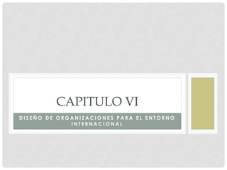 CAPITULO VI
DISEÑO DE ORGANIZACIONES PARA EL ENTORNO
INTERNACIONAL

 