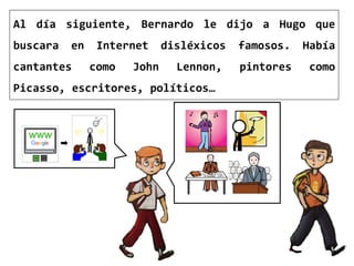 Al día siguiente, Bernardo le dijo a Hugo que
buscara en Internet disléxicos famosos. Había
cantantes como John Lennon, pi...