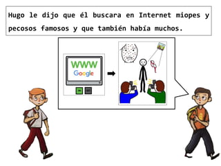 Hugo le dijo que él buscara en Internet miopes y
pecosos famosos y que también había muchos.
 