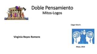 Doble Pensamiento
Mitos-Logos
Edgar Morín
Virginia Reyes Romero
Mayo, 2016
 