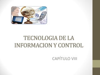 TECNOLOGIA DE LA
INFORMACION Y CONTROL
CAPÍTULO VIII

 