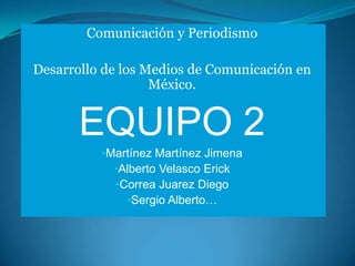 Comunicación y Periodismo Desarrollo de los Medios de Comunicación en México. EQUIPO 2 ,[object Object]