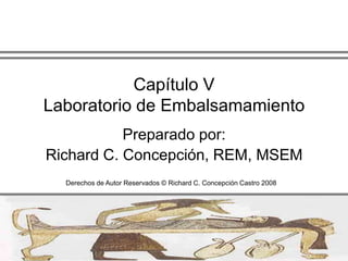 Capítulo VLaboratorio de Embalsamamiento Preparado por: Richard C. Concepción, REM, MSEM Derechos de Autor Reservados © Richard C. Concepción Castro 2008 