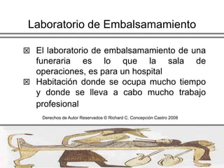 Laboratorio de EmbalsamamientoEl laboratorio de embalsamamiento de una funeraria es lo que la sala de operaciones, es para un hospital