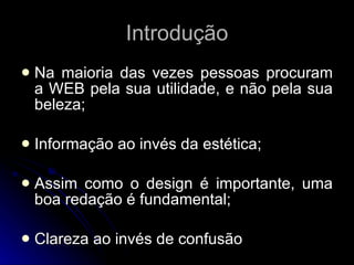 Introdução Na maioria das vezes pessoas procuram a WEB pela sua utilidade, e não pela sua beleza; Informação ao invés da estética; Assim como o design é importante, uma boa redação é fundamental; Clareza ao invés de confusão 