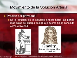 Movimiento de la Solución ArterialPresión por gravedad:Es la difusión de la solución arterial hacia las partes mas bajas del cuerpo debido a la fuerza física conocida como gravedad.Derechos de Autor Reservados © Richard C. Concepción Castro 2008