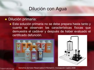 Dilución con Agua Dilución primaria:Esta solución primaria no se debe prepara hasta tanto y cuanto se observan las características físicas que demuestra el cadáver y después de haber evaluado el certificado defunción.Derechos de Autor Reservados © Richard C. Concepción Castro 2008