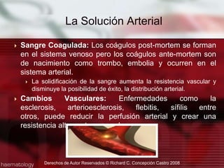 Sangre Coagulada: Los coágulos post-mortem se forman en el sistema venoso pero los coágulos ante-mortem son de nacimiento como trombo, embolia y ocurren en el sistema arterial.   