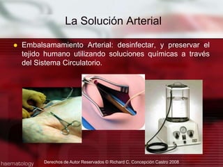 Embalsamamiento Arterial: desinfectar, y preservar el tejido humano utilizando soluciones químicas a través del Sistema Circulatorio.La Solución Arterial Derechos de Autor Reservados © Richard C. Concepción Castro 2008