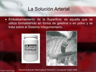 Embalsamamiento de la Superficie: es aquella que se utiliza formaldehido en forma de gelatina o en polvo y se trata sobre el Sistema Integumentario.La Solución Arterial Derechos de Autor Reservados © Richard C. Concepción Castro 2008