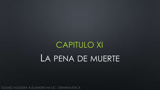 CAPITULO XI
LA PENA DE MUERTE
GOMEZ AGUILERA ALEJANDRA 4A LIC. CRIMINALISTICA
 