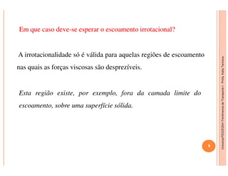 Unicamp/FEQ/EQ541FenômenosdeTransporteI-Profa.KatiaTannous
EmEm queque casocaso devedeve--sese esperaresperar oo escoamentoescoamento irrotacionalirrotacional??
A irrotacionalidade só é válida para aquelas regiões de escoamento
nas quais as forças viscosas são desprezíveis.
8
Unicamp/FEQ/EQ541FenômenosdeTransporteI
Esta região existe, por exemplo, fora da camada limite do
escoamento, sobre uma superfície sólida.
 
