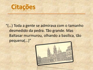 “(…) Toda a gente se admirava com o tamanho
desmedido da pedra. Tão grande. Mas
Baltasar murmurou, olhando a basílica, tão
pequena(…)”
 