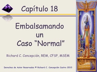 Capítulo 18Embalsamando unCaso “Normal” Richard C. Concepción, REM, CFSP, MSEM Derechos de Autor Reservados © Richard C. Concepción Castro 2010 