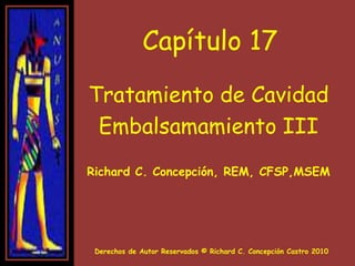 Capítulo 17 Tratamiento de Cavidad Embalsamamiento III Richard C. Concepción, REM, CFSP,MSEM  Derechos de Autor Reservados © Richard C. Concepción Castro 2010 