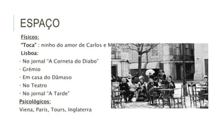 ESPAÇO
Físicos:
“Toca” : ninho do amor de Carlos e Maria
Lisboa:
• No jornal “A Corneta do Diabo”
• Grémio
• Em casa do Dâmaso
• No Teatro
• No jornal “A Tarde”
Psicológicos:
Viena, Paris, Tours, Inglaterra
 