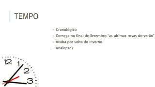 TEMPO
- Cronológico
- Começa no final de Setembro “as ultimas rosas do verão”
- Acaba por volta do inverno
- Analepses
 