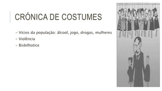 CRÓNICA DE COSTUMES
- Vícios da população: álcool, jogo, drogas, mulheres
- Violência
- Bisbilhotice
 