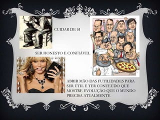 CUIDAR DE SISER HONESTO E CONFIÁVELABRIR MÃO DAS FUTILIDADES PARA SER ÚTIL E TER CONTEÚDO QUE MOSTRE EVOLUÇÃO QUE O MUNDO PRECISA ATUALMENTE