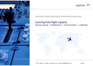 © 2017 Capitum │ Eva Best │ www.capitum.com │ decsion-making@capitum.com LinkedIn
Simulation-based learning & reflection for executives
Learning from flight captains
Decision-making | Collaboration | Communication | Leadership
 
