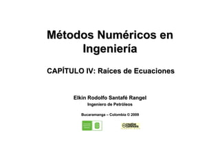 Métodos Numéricos en
     Ingeniería
CAPÍTULO IV: Raíces de Ecuaciones


      Elkin Rodolfo Santafé Rangel
           Ingeniero de Petróleos

        Bucaramanga – Colombia © 2009
 