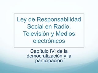 Ley de Responsabilidad
Social en Radio,
Televisión y Medios
electrónicos
Capítulo IV: de la
democratización y la
participación
 