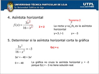 4. Asíntota horizontal  2 = 2 La recta y=a m /b n  es la asíntota horizontal Teorema 2 5. Determinar si la asíntota horizontal corta la gráfica  y=3 /-1 y= -3 f(x) = c  3x 2  = - 48 + 3x 2 0 = - 48 La gráfica no cruza la asíntota horizontal y = -3 porque f(x) = - 3 no tiene solución real.  