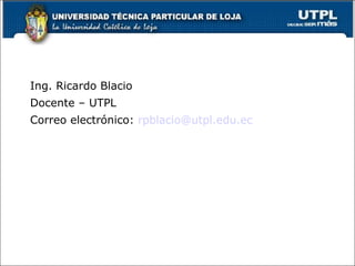 Ing. Ricardo Blacio Docente – UTPL Correo electrónico:  [email_address] 